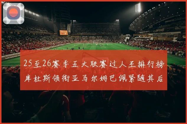 25至26赛季五大联赛过人王排行榜库杜斯领衔亚马尔姆巴佩紧随其后